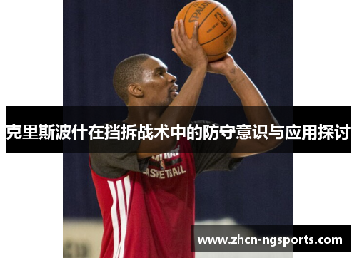 克里斯波什在挡拆战术中的防守意识与应用探讨