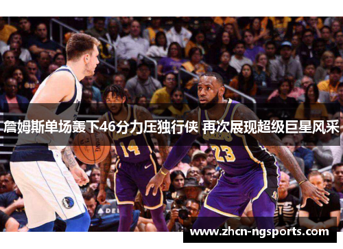詹姆斯单场轰下46分力压独行侠 再次展现超级巨星风采