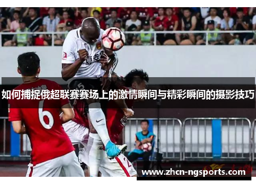如何捕捉俄超联赛赛场上的激情瞬间与精彩瞬间的摄影技巧
