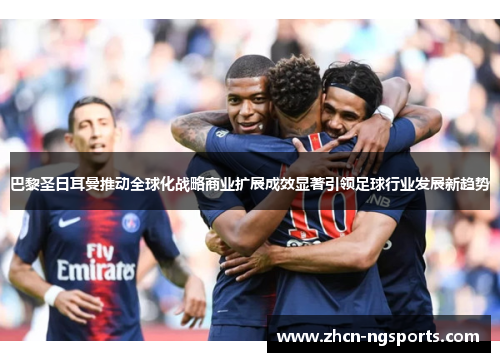 巴黎圣日耳曼推动全球化战略商业扩展成效显著引领足球行业发展新趋势