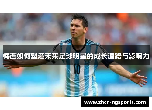 梅西如何塑造未来足球明星的成长道路与影响力