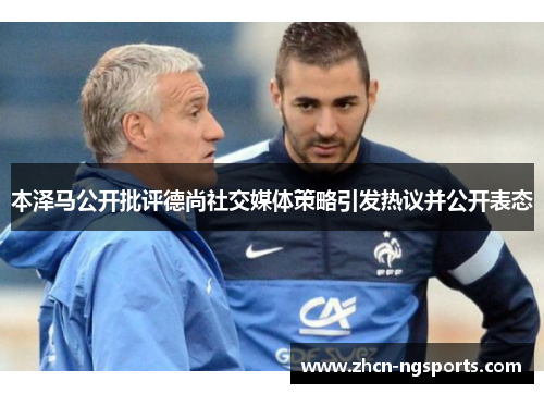 本泽马公开批评德尚社交媒体策略引发热议并公开表态