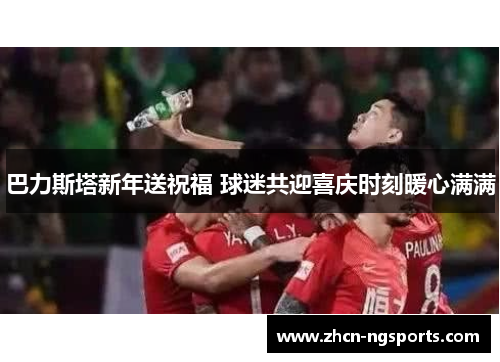 巴力斯塔新年送祝福 球迷共迎喜庆时刻暖心满满