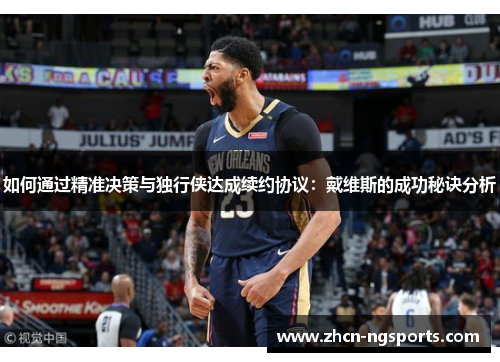 如何通过精准决策与独行侠达成续约协议：戴维斯的成功秘诀分析