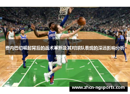 费内巴切崛起背后的战术革新及其对球队表现的深远影响分析
