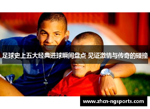 足球史上五大经典进球瞬间盘点 见证激情与传奇的碰撞
