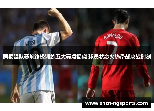 阿根廷队赛前终极训练五大亮点揭晓 球员状态火热备战决战时刻