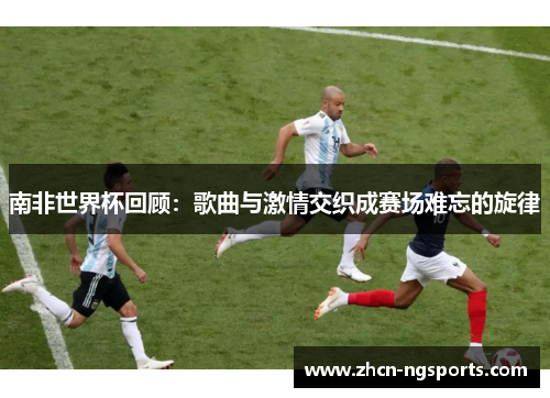 南非世界杯回顾：歌曲与激情交织成赛场难忘的旋律