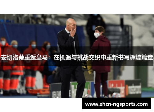 安切洛蒂重返皇马：在机遇与挑战交织中重新书写辉煌篇章
