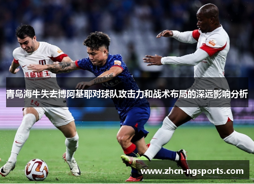 青岛海牛失去博阿基耶对球队攻击力和战术布局的深远影响分析