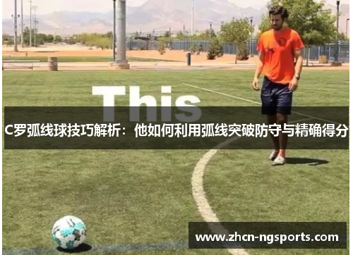 C罗弧线球技巧解析：他如何利用弧线突破防守与精确得分