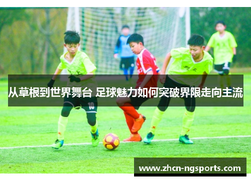 从草根到世界舞台 足球魅力如何突破界限走向主流