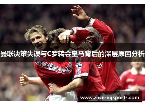 曼联决策失误与C罗转会皇马背后的深层原因分析