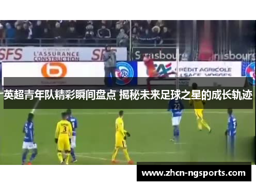 英超青年队精彩瞬间盘点 揭秘未来足球之星的成长轨迹
